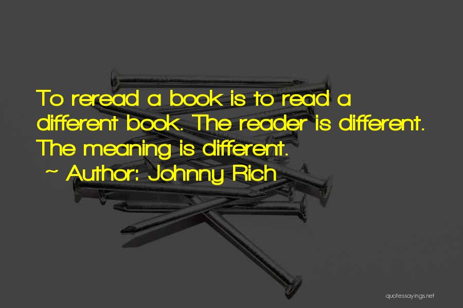 Johnny Rich Quotes: To Reread A Book Is To Read A Different Book. The Reader Is Different. The Meaning Is Different.