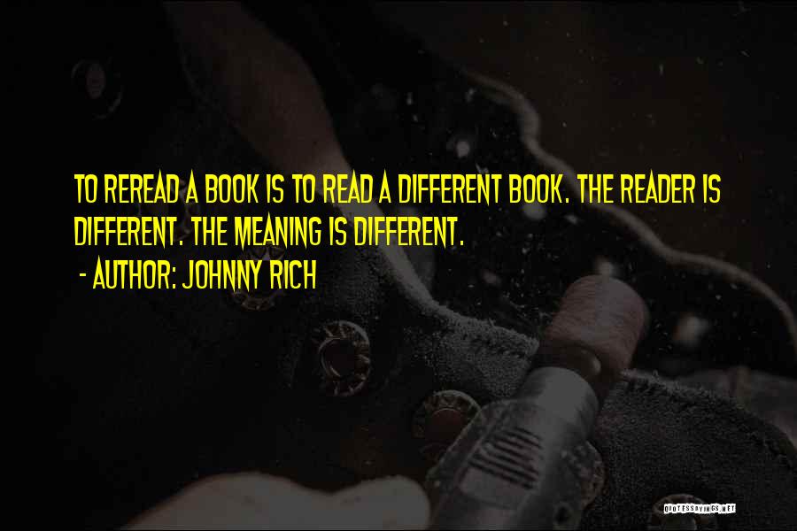 Johnny Rich Quotes: To Reread A Book Is To Read A Different Book. The Reader Is Different. The Meaning Is Different.