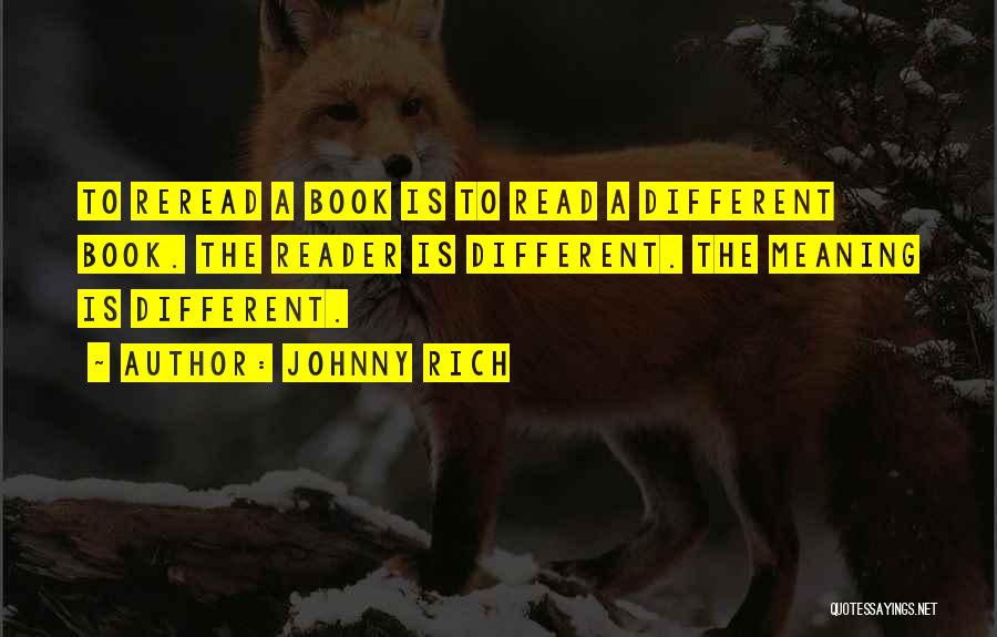 Johnny Rich Quotes: To Reread A Book Is To Read A Different Book. The Reader Is Different. The Meaning Is Different.