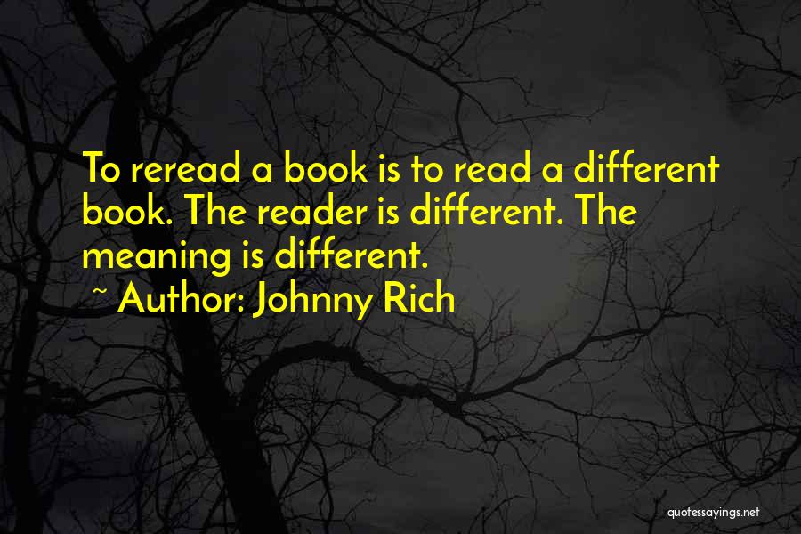 Johnny Rich Quotes: To Reread A Book Is To Read A Different Book. The Reader Is Different. The Meaning Is Different.