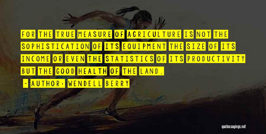 Wendell Berry Quotes: For The True Measure Of Agriculture Is Not The Sophistication Of Its Equipment The Size Of Its Income Or Even