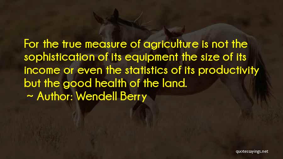 Wendell Berry Quotes: For The True Measure Of Agriculture Is Not The Sophistication Of Its Equipment The Size Of Its Income Or Even