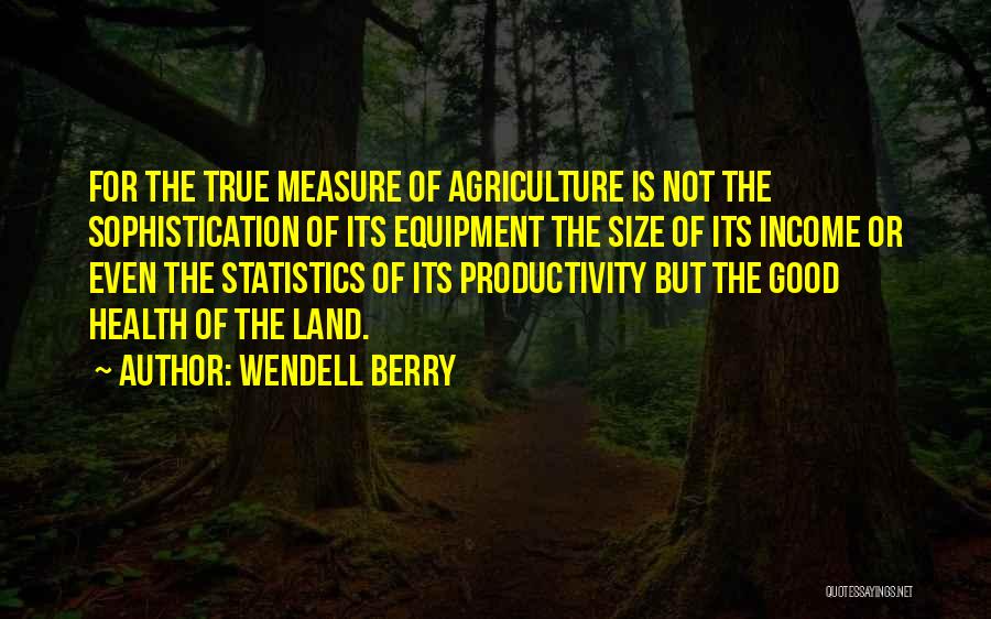 Wendell Berry Quotes: For The True Measure Of Agriculture Is Not The Sophistication Of Its Equipment The Size Of Its Income Or Even