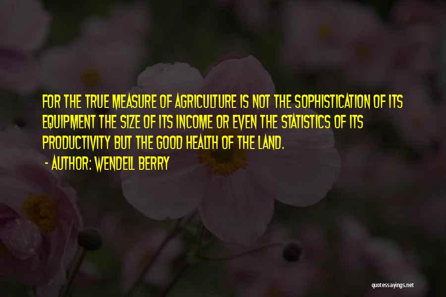 Wendell Berry Quotes: For The True Measure Of Agriculture Is Not The Sophistication Of Its Equipment The Size Of Its Income Or Even