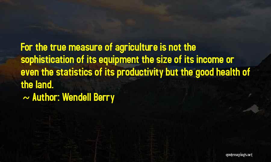 Wendell Berry Quotes: For The True Measure Of Agriculture Is Not The Sophistication Of Its Equipment The Size Of Its Income Or Even