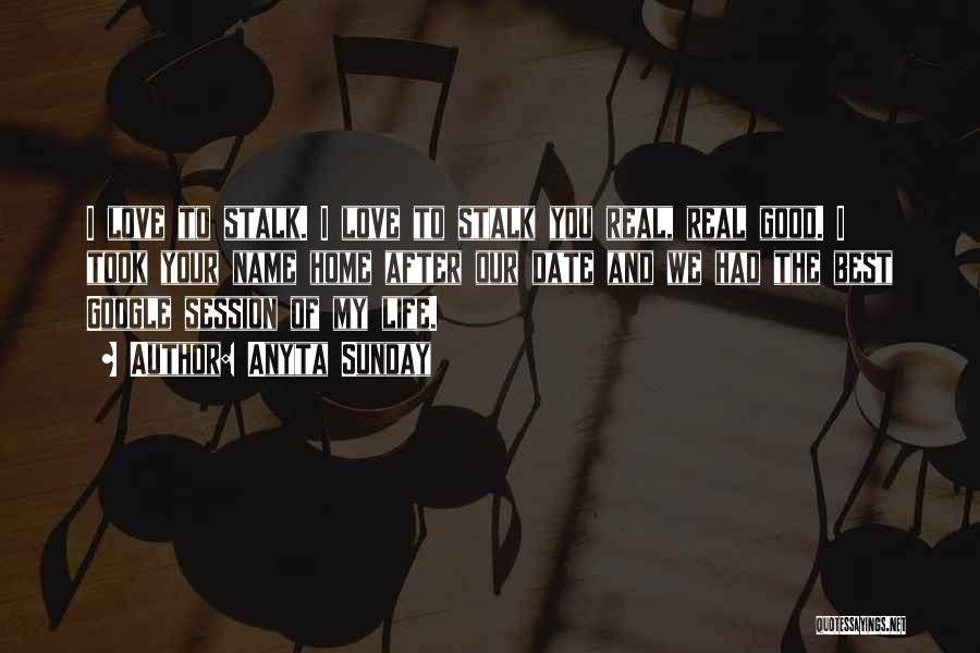 Anyta Sunday Quotes: I Love To Stalk. I Love To Stalk You Real, Real Good. I Took Your Name Home After Our Date