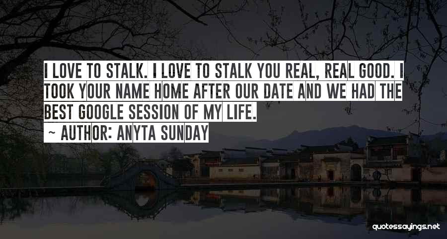 Anyta Sunday Quotes: I Love To Stalk. I Love To Stalk You Real, Real Good. I Took Your Name Home After Our Date