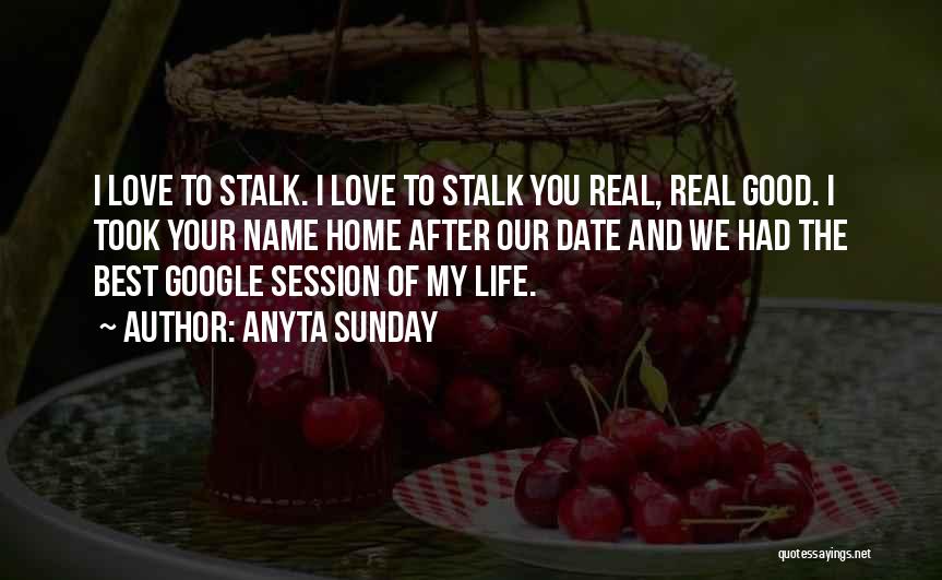 Anyta Sunday Quotes: I Love To Stalk. I Love To Stalk You Real, Real Good. I Took Your Name Home After Our Date