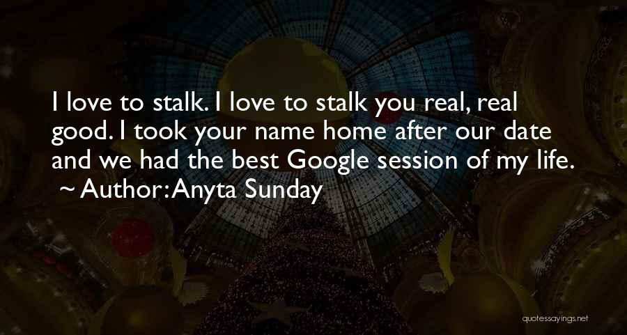 Anyta Sunday Quotes: I Love To Stalk. I Love To Stalk You Real, Real Good. I Took Your Name Home After Our Date