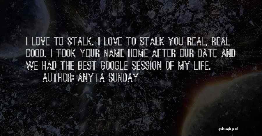 Anyta Sunday Quotes: I Love To Stalk. I Love To Stalk You Real, Real Good. I Took Your Name Home After Our Date