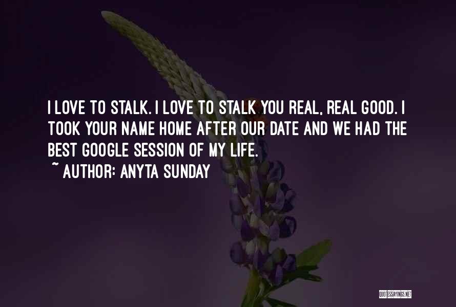 Anyta Sunday Quotes: I Love To Stalk. I Love To Stalk You Real, Real Good. I Took Your Name Home After Our Date