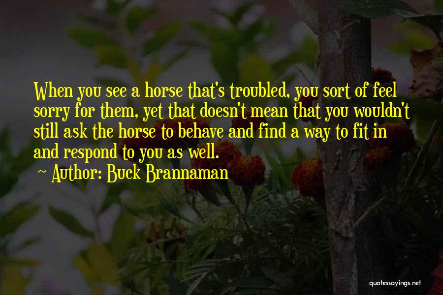 Buck Brannaman Quotes: When You See A Horse That's Troubled, You Sort Of Feel Sorry For Them, Yet That Doesn't Mean That You
