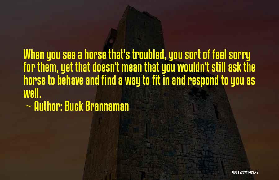 Buck Brannaman Quotes: When You See A Horse That's Troubled, You Sort Of Feel Sorry For Them, Yet That Doesn't Mean That You
