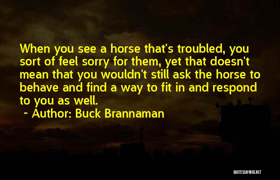 Buck Brannaman Quotes: When You See A Horse That's Troubled, You Sort Of Feel Sorry For Them, Yet That Doesn't Mean That You