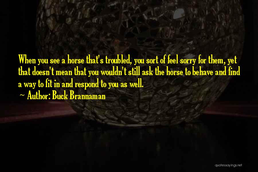 Buck Brannaman Quotes: When You See A Horse That's Troubled, You Sort Of Feel Sorry For Them, Yet That Doesn't Mean That You