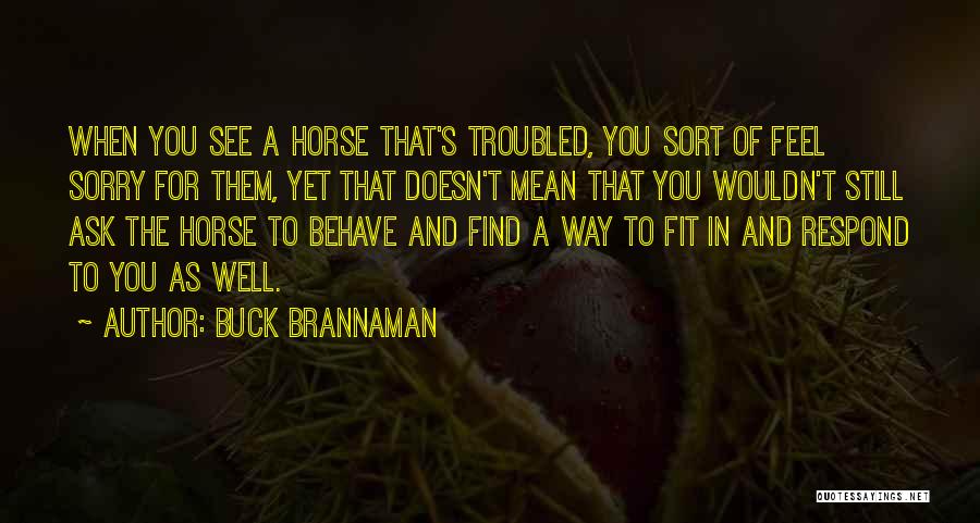 Buck Brannaman Quotes: When You See A Horse That's Troubled, You Sort Of Feel Sorry For Them, Yet That Doesn't Mean That You