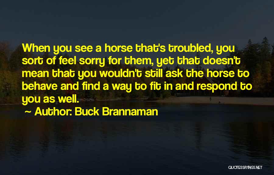Buck Brannaman Quotes: When You See A Horse That's Troubled, You Sort Of Feel Sorry For Them, Yet That Doesn't Mean That You