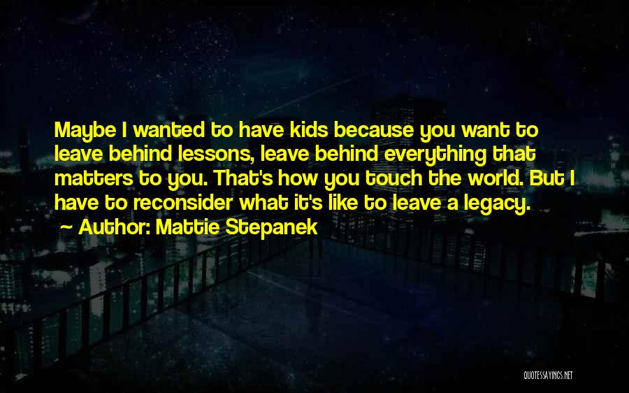 Mattie Stepanek Quotes: Maybe I Wanted To Have Kids Because You Want To Leave Behind Lessons, Leave Behind Everything That Matters To You.