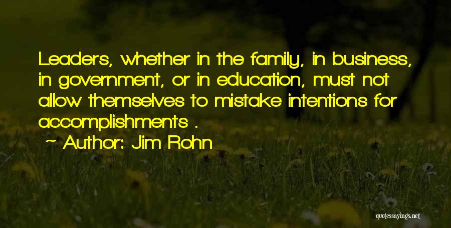 Jim Rohn Quotes: Leaders, Whether In The Family, In Business, In Government, Or In Education, Must Not Allow Themselves To Mistake Intentions For