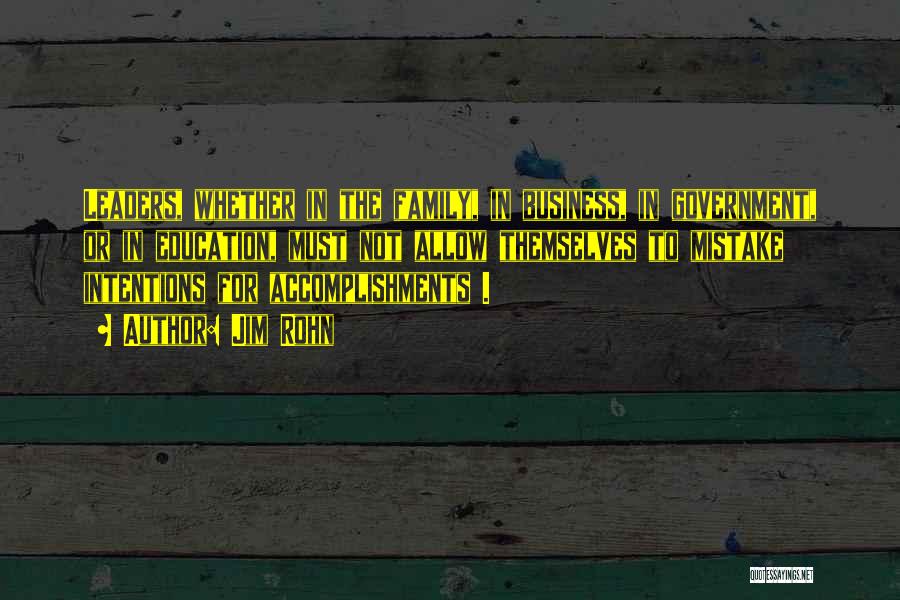 Jim Rohn Quotes: Leaders, Whether In The Family, In Business, In Government, Or In Education, Must Not Allow Themselves To Mistake Intentions For