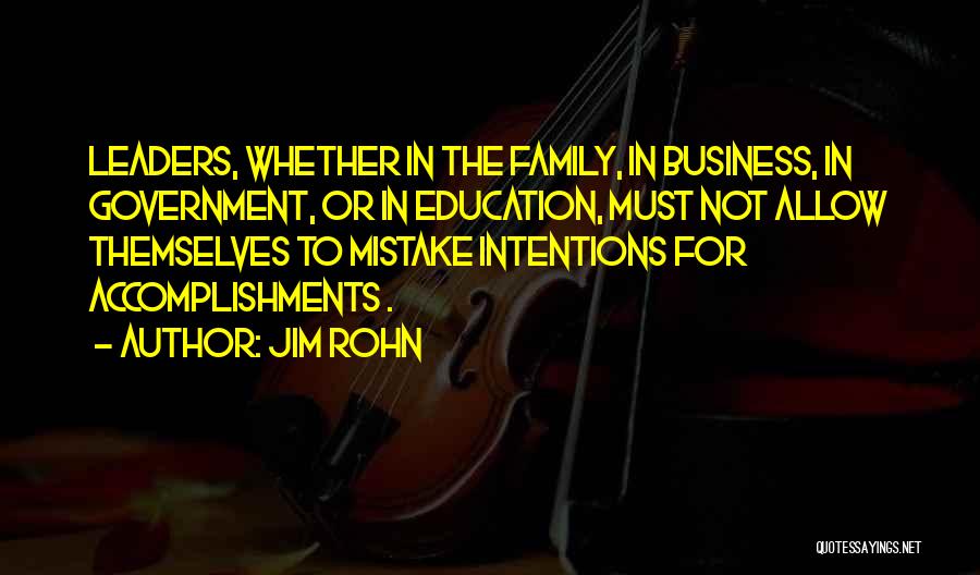 Jim Rohn Quotes: Leaders, Whether In The Family, In Business, In Government, Or In Education, Must Not Allow Themselves To Mistake Intentions For