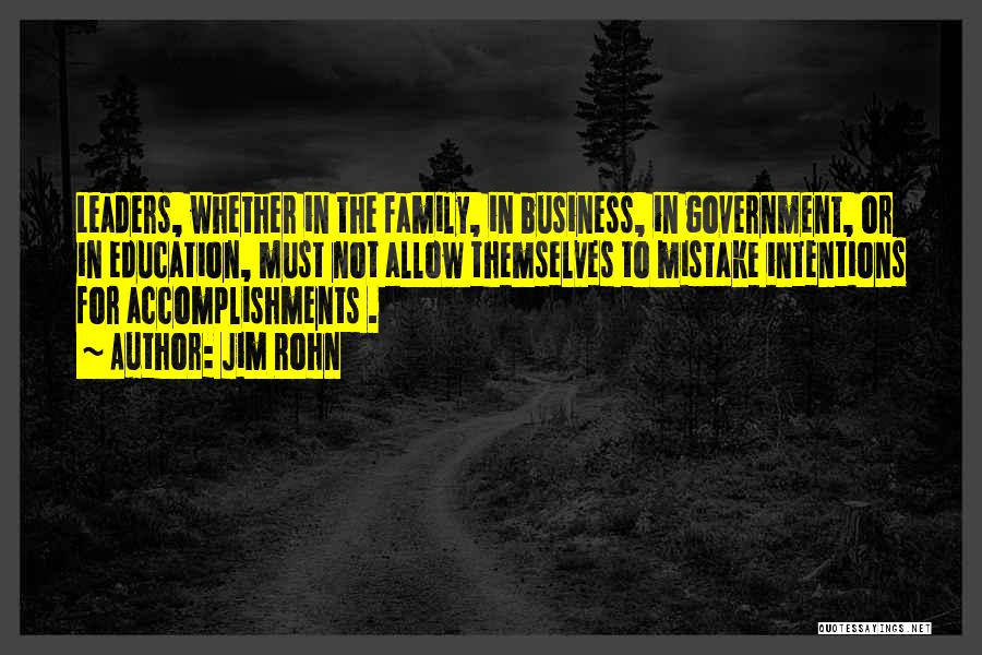 Jim Rohn Quotes: Leaders, Whether In The Family, In Business, In Government, Or In Education, Must Not Allow Themselves To Mistake Intentions For