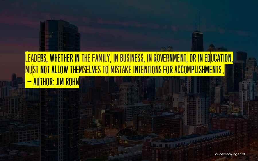 Jim Rohn Quotes: Leaders, Whether In The Family, In Business, In Government, Or In Education, Must Not Allow Themselves To Mistake Intentions For