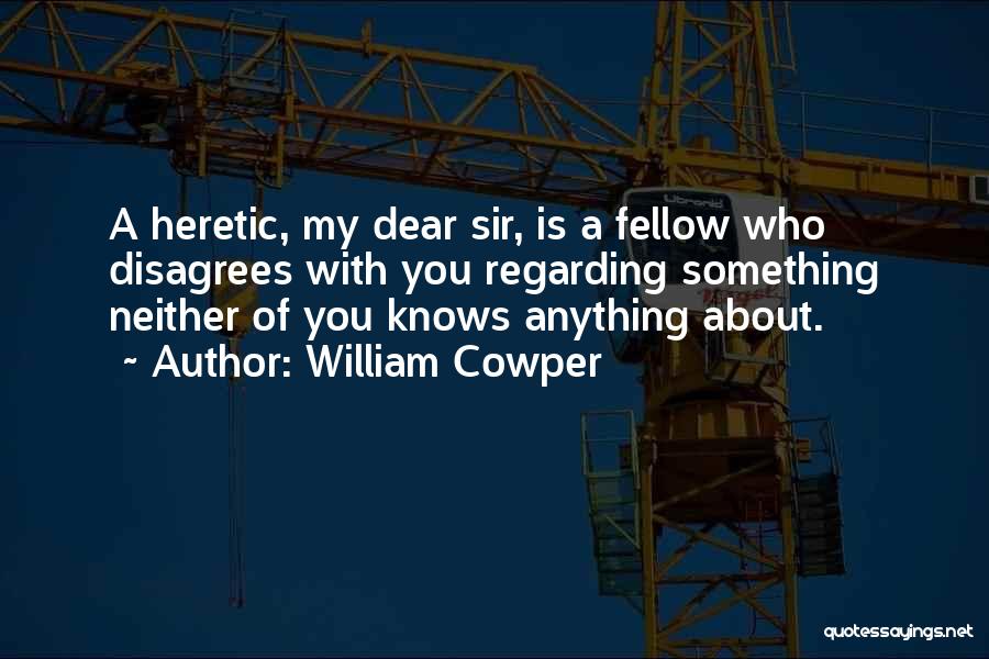 William Cowper Quotes: A Heretic, My Dear Sir, Is A Fellow Who Disagrees With You Regarding Something Neither Of You Knows Anything About.