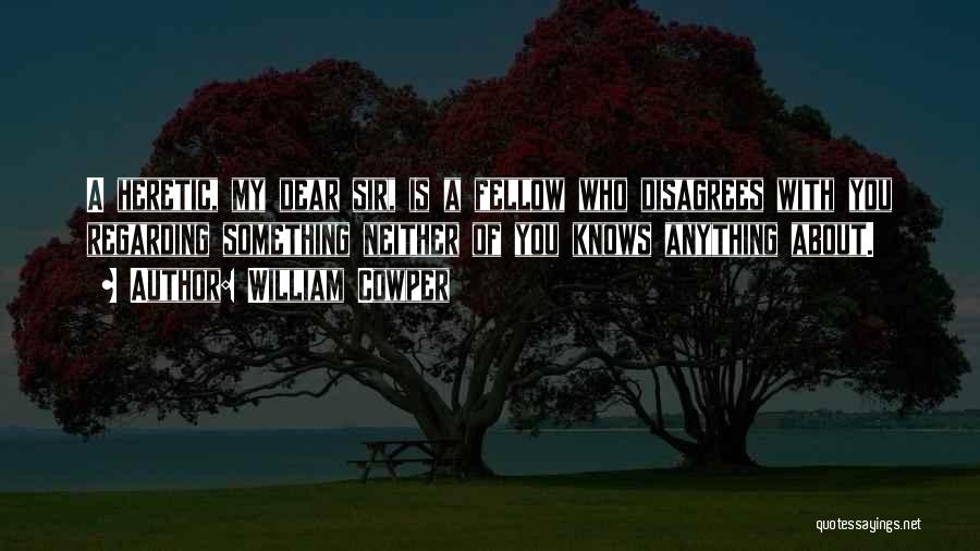 William Cowper Quotes: A Heretic, My Dear Sir, Is A Fellow Who Disagrees With You Regarding Something Neither Of You Knows Anything About.