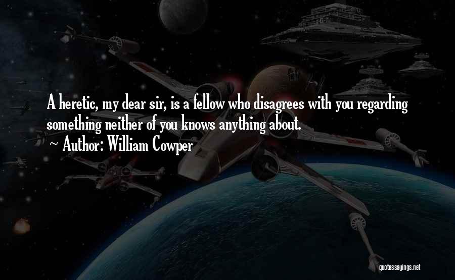 William Cowper Quotes: A Heretic, My Dear Sir, Is A Fellow Who Disagrees With You Regarding Something Neither Of You Knows Anything About.