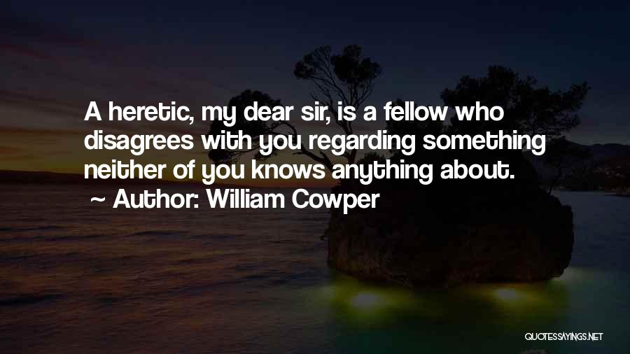 William Cowper Quotes: A Heretic, My Dear Sir, Is A Fellow Who Disagrees With You Regarding Something Neither Of You Knows Anything About.