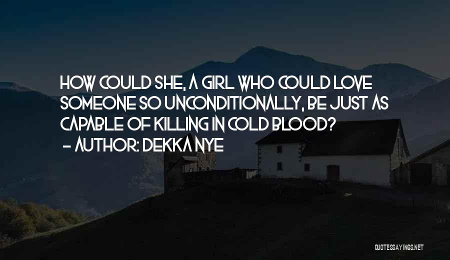 Dekka Nye Quotes: How Could She, A Girl Who Could Love Someone So Unconditionally, Be Just As Capable Of Killing In Cold Blood?