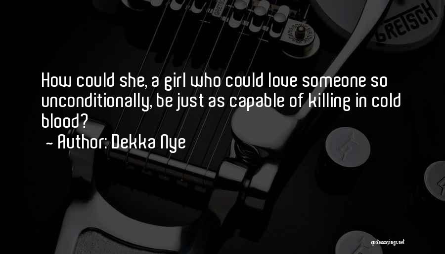 Dekka Nye Quotes: How Could She, A Girl Who Could Love Someone So Unconditionally, Be Just As Capable Of Killing In Cold Blood?