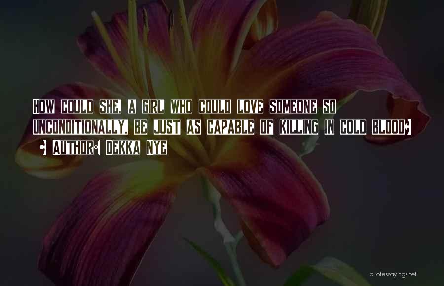 Dekka Nye Quotes: How Could She, A Girl Who Could Love Someone So Unconditionally, Be Just As Capable Of Killing In Cold Blood?