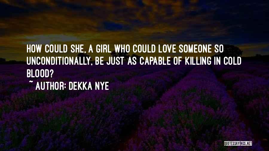 Dekka Nye Quotes: How Could She, A Girl Who Could Love Someone So Unconditionally, Be Just As Capable Of Killing In Cold Blood?