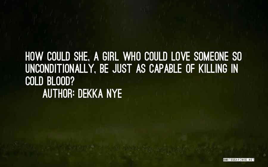 Dekka Nye Quotes: How Could She, A Girl Who Could Love Someone So Unconditionally, Be Just As Capable Of Killing In Cold Blood?