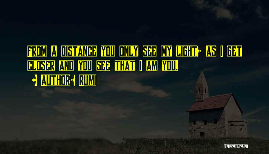 Rumi Quotes: From A Distance You Only See My Light; As I Get Closer And You See That I Am You.