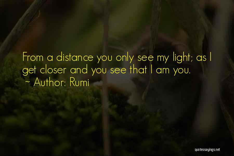 Rumi Quotes: From A Distance You Only See My Light; As I Get Closer And You See That I Am You.