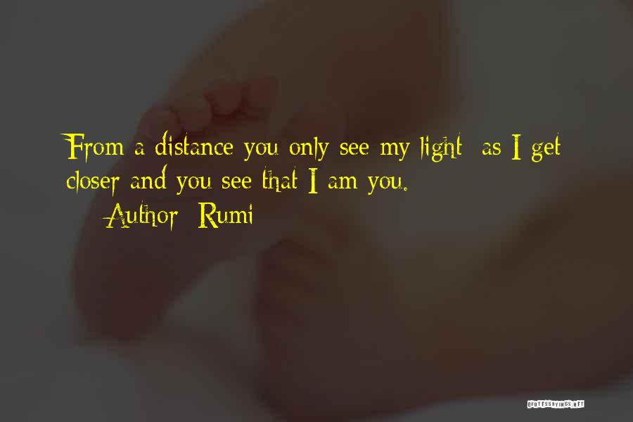 Rumi Quotes: From A Distance You Only See My Light; As I Get Closer And You See That I Am You.