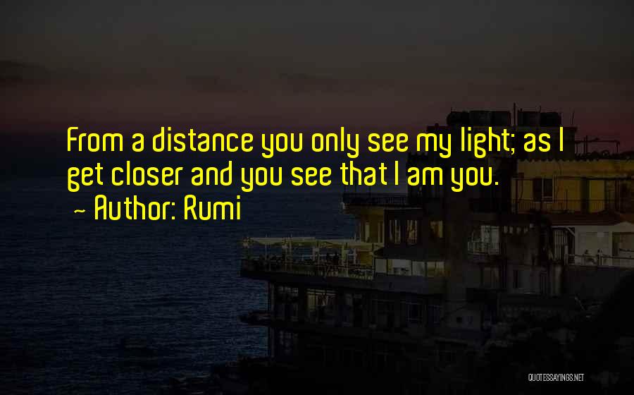 Rumi Quotes: From A Distance You Only See My Light; As I Get Closer And You See That I Am You.