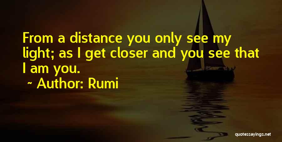 Rumi Quotes: From A Distance You Only See My Light; As I Get Closer And You See That I Am You.