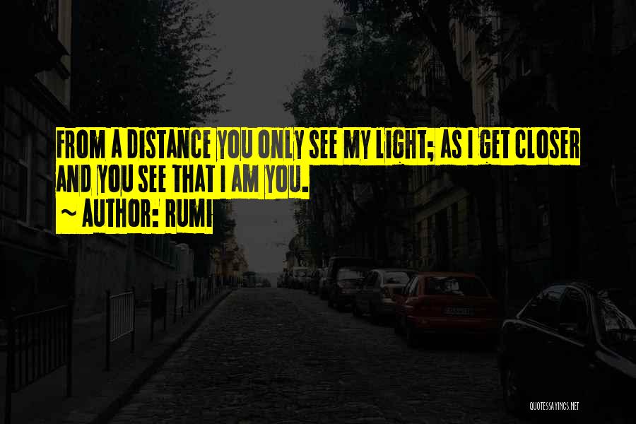 Rumi Quotes: From A Distance You Only See My Light; As I Get Closer And You See That I Am You.