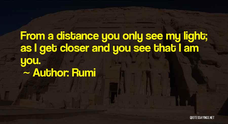 Rumi Quotes: From A Distance You Only See My Light; As I Get Closer And You See That I Am You.