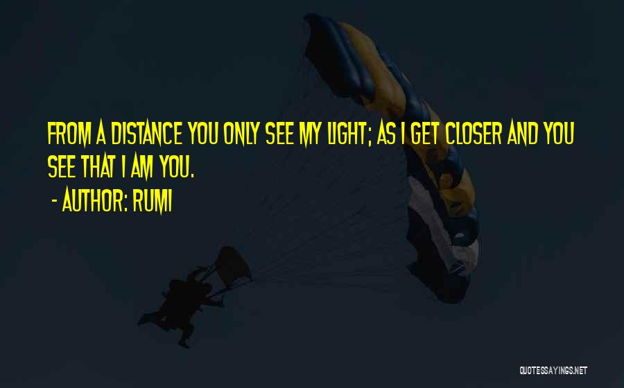 Rumi Quotes: From A Distance You Only See My Light; As I Get Closer And You See That I Am You.
