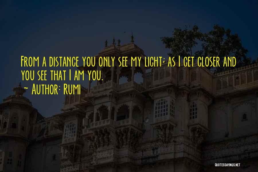 Rumi Quotes: From A Distance You Only See My Light; As I Get Closer And You See That I Am You.