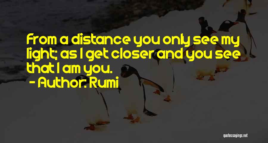 Rumi Quotes: From A Distance You Only See My Light; As I Get Closer And You See That I Am You.