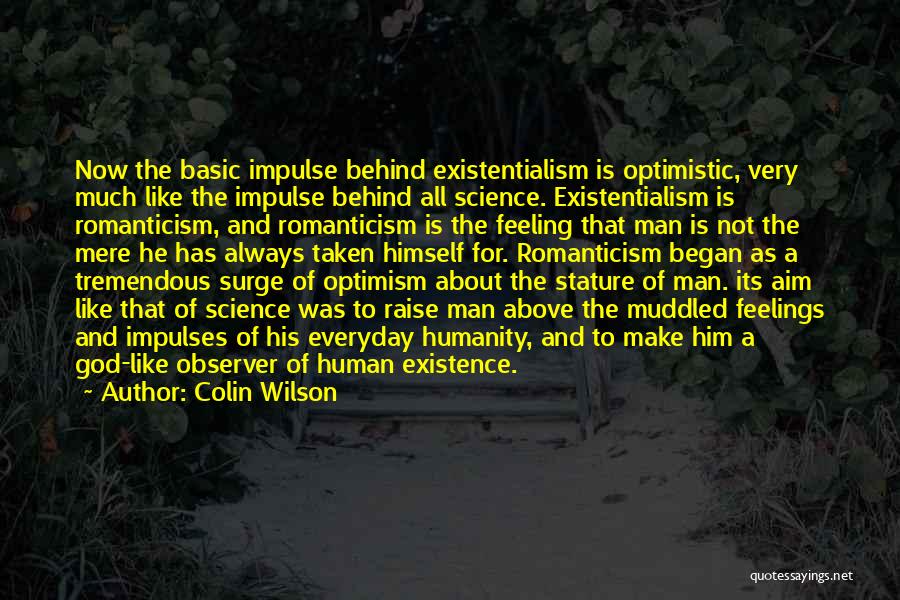 Colin Wilson Quotes: Now The Basic Impulse Behind Existentialism Is Optimistic, Very Much Like The Impulse Behind All Science. Existentialism Is Romanticism, And