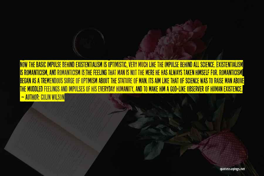 Colin Wilson Quotes: Now The Basic Impulse Behind Existentialism Is Optimistic, Very Much Like The Impulse Behind All Science. Existentialism Is Romanticism, And