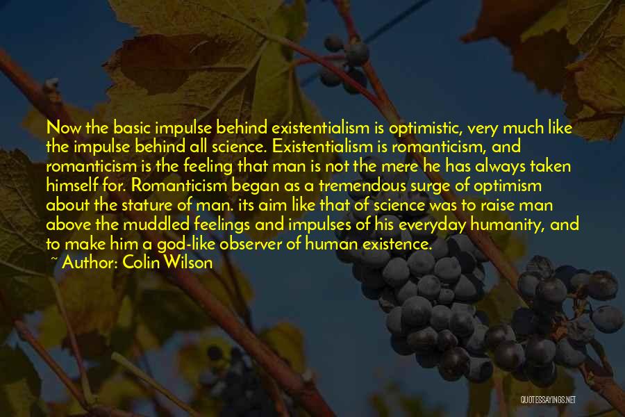 Colin Wilson Quotes: Now The Basic Impulse Behind Existentialism Is Optimistic, Very Much Like The Impulse Behind All Science. Existentialism Is Romanticism, And