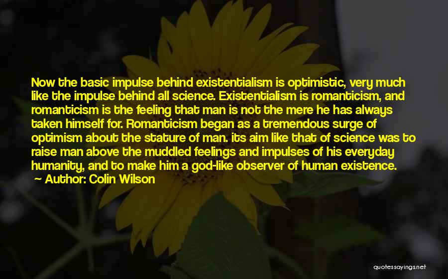 Colin Wilson Quotes: Now The Basic Impulse Behind Existentialism Is Optimistic, Very Much Like The Impulse Behind All Science. Existentialism Is Romanticism, And